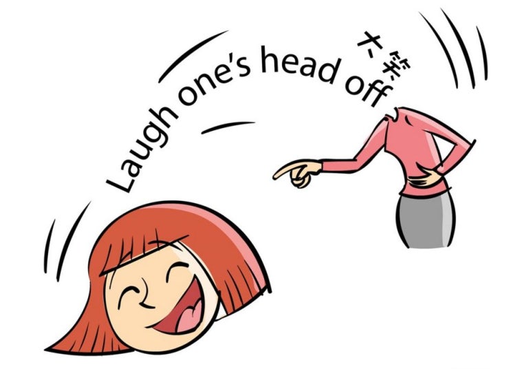 Laugh/shout/talk one’s head off (배꼽이 빠지도록 웃다, 고래고래 소리지르다, 쉴새 없이 떠들다